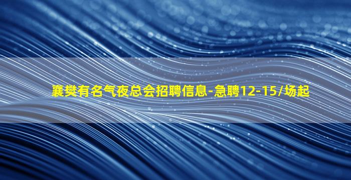 襄樊有名气夜总会招聘信息-急聘12-15/场起